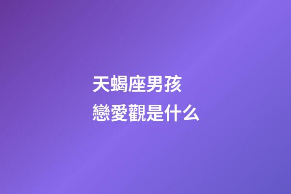 天蝎座男孩 戀愛觀是什么-第1張-星座運(yùn)勢-玄機(jī)派